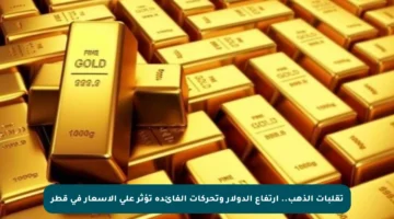 تقلبات الذهب.. ارتفاع الدولار وتحركات الفائدة تؤثر على الأسعار في قطر